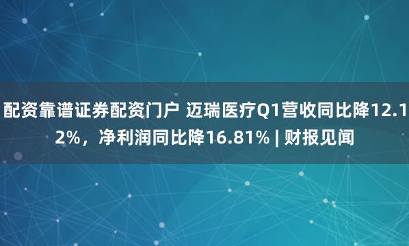 配资靠谱证券配资门户 迈瑞医疗Q1营收同比降12.12%，净利润同比降16.81% | 财报见闻