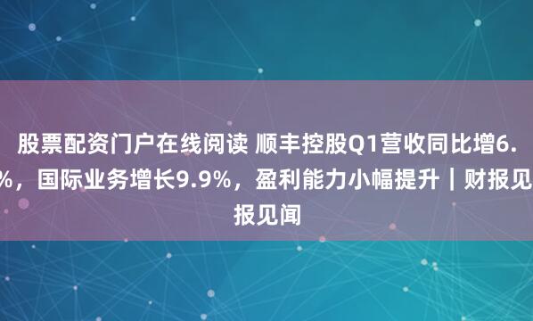 股票配资门户在线阅读 顺丰控股Q1营收同比增6.9%，国际业务增长9.9%，盈利能力小幅提升｜财报见闻