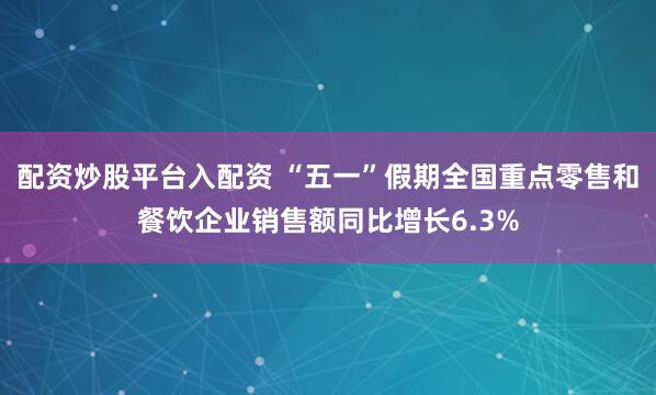 配资炒股平台入配资 “五一”假期全国重点零售和餐饮企业销售额同比增长6.3%