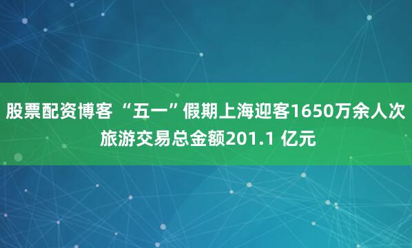 股票配资博客 “五一”假期上海迎客1650万余人次 旅游交易总金额201.1 亿元