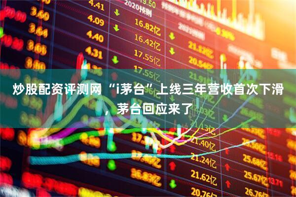 炒股配资评测网 “i茅台”上线三年营收首次下滑，茅台回应来了