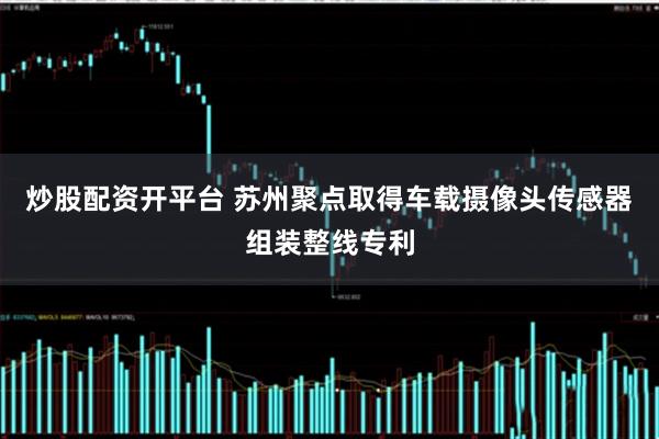 炒股配资开平台 苏州聚点取得车载摄像头传感器组装整线专利