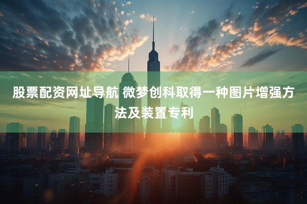 股票配资网址导航 微梦创科取得一种图片增强方法及装置专利