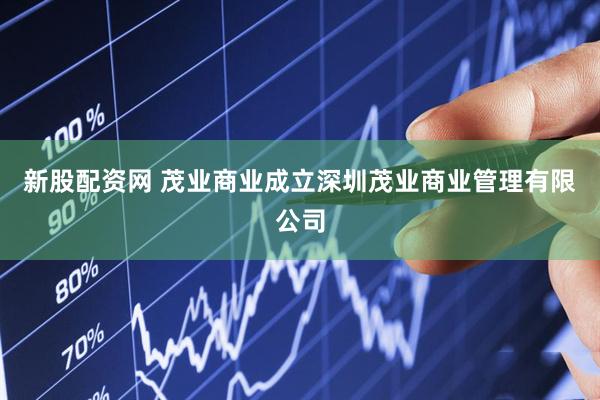新股配资网 茂业商业成立深圳茂业商业管理有限公司