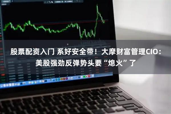 股票配资入门 系好安全带！大摩财富管理CIO：美股强劲反弹势头要“熄火”了