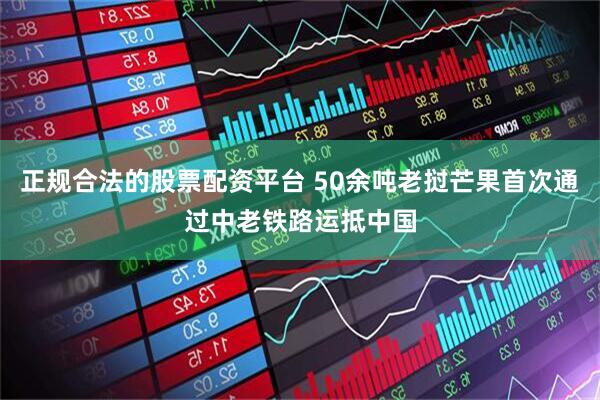 正规合法的股票配资平台 50余吨老挝芒果首次通过中老铁路运抵中国