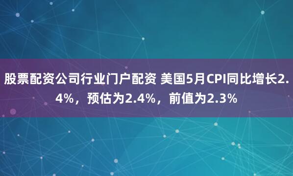 股票配资公司行业门户配资 美国5月CPI同比增长2.4%，预估为2.4%，前值为2.3%