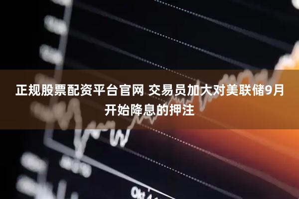 正规股票配资平台官网 交易员加大对美联储9月开始降息的押注
