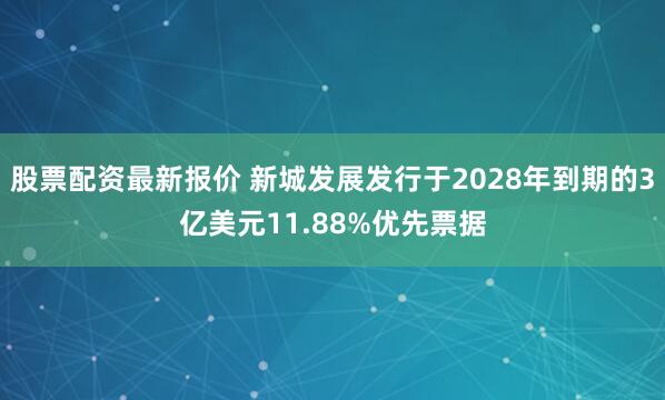 股票配资最新报价 新城发展发行于2028年到期的3亿美元11.88%优先票据