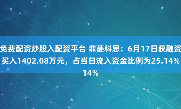 免费配资炒股入配资平台 菲菱科思:6月17日获融资买入1402.08万元,占当日流入资金比例为25.14%