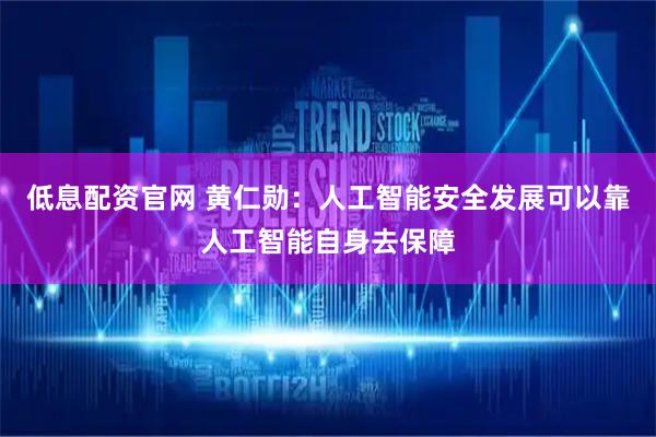 低息配资官网 黄仁勋：人工智能安全发展可以靠人工智能自身去保障
