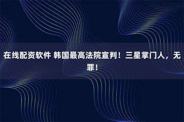 在线配资软件 韩国最高法院宣判！三星掌门人，无罪！