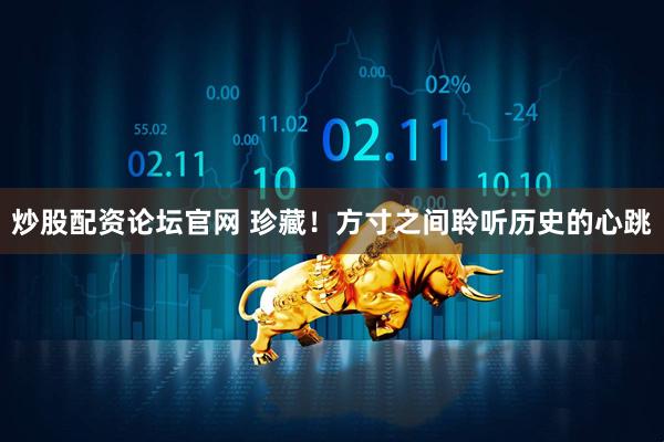 炒股配资论坛官网 珍藏！方寸之间聆听历史的心跳