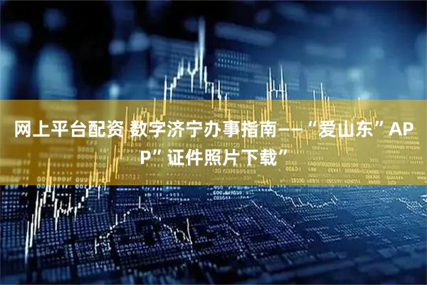 网上平台配资 数字济宁办事指南——“爱山东”APP”证件照片下载”
