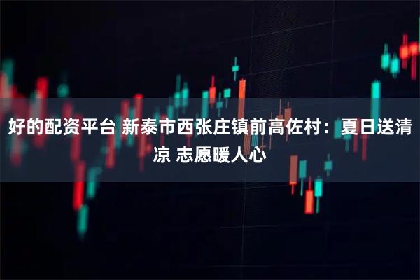 好的配资平台 新泰市西张庄镇前高佐村：夏日送清凉 志愿暖人心