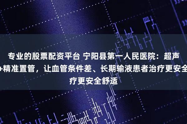 专业的股票配资平台 宁阳县第一人民医院：超声定位+精准置管，让血管条件差、长期输液患者治疗更安全舒适