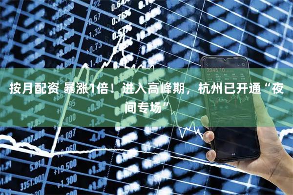 按月配资 暴涨1倍！进入高峰期，杭州已开通“夜间专场”