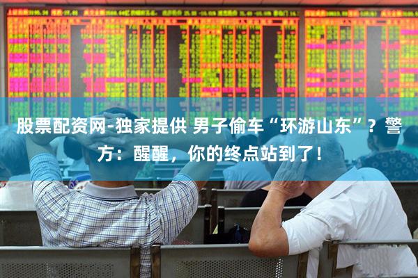 股票配资网-独家提供 男子偷车“环游山东”？警方：醒醒，你的终点站到了！