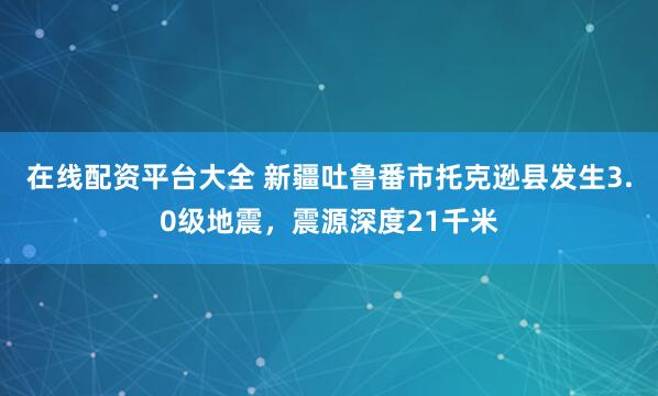 在线配资平台大全 新疆吐鲁番市托克逊县发生3.0级地震，震源深度21千米