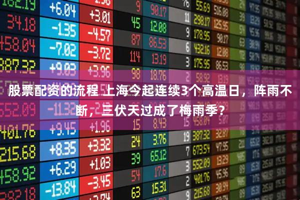 股票配资的流程 上海今起连续3个高温日，阵雨不断，三伏天过成了梅雨季？
