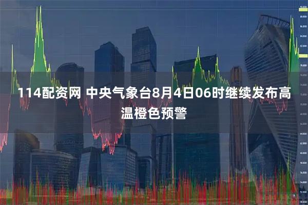 114配资网 中央气象台8月4日06时继续发布高温橙色预警