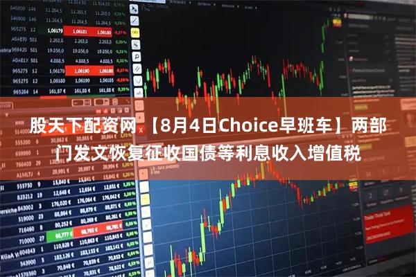 股天下配资网 【8月4日Choice早班车】两部门发文恢复征收国债等利息收入增值税