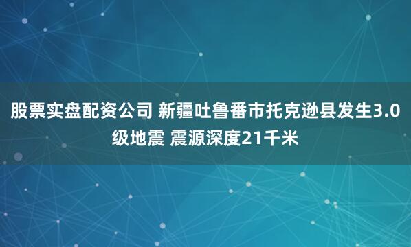 股票实盘配资公司 新疆吐鲁番市托克逊县发生3.0级地震 震源深度21千米