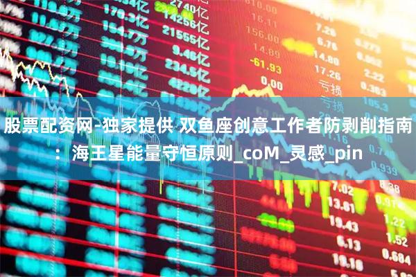 股票配资网-独家提供 双鱼座创意工作者防剥削指南：海王星能量守恒原则_coM_灵感_pin