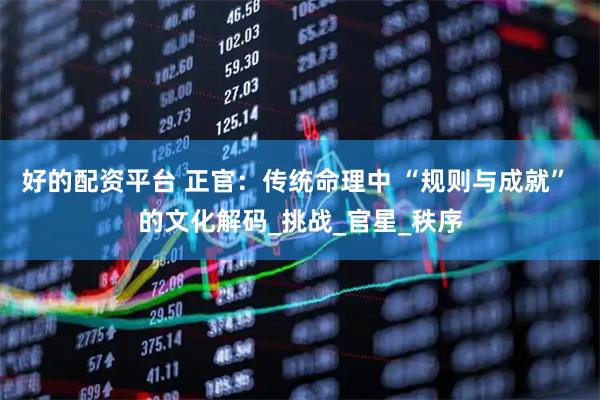 好的配资平台 正官：传统命理中 “规则与成就” 的文化解码_挑战_官星_秩序
