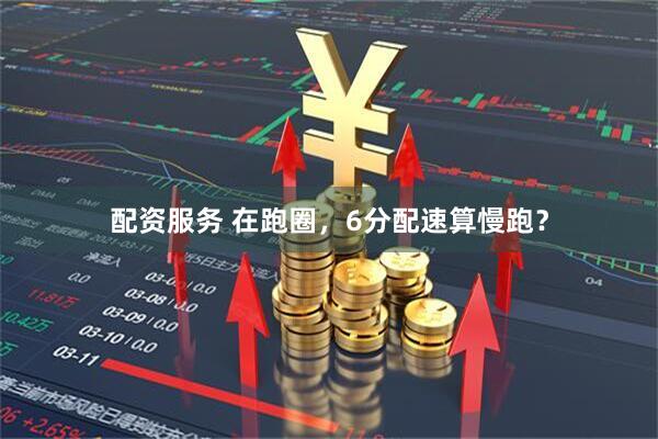 配资服务 在跑圈，6分配速算慢跑？