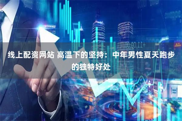 线上配资网站 高温下的坚持：中年男性夏天跑步的独特好处