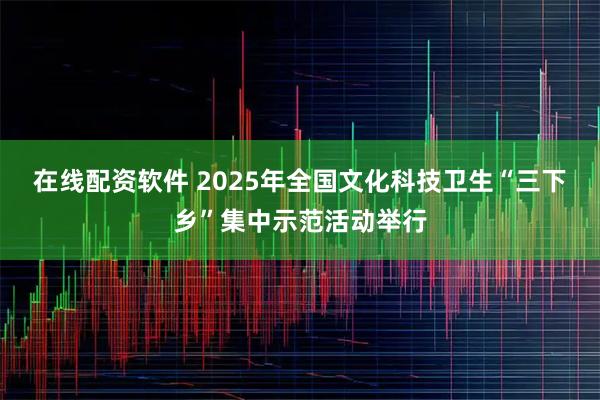 在线配资软件 2025年全国文化科技卫生“三下乡”集中示范活动举行