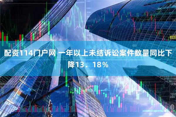 配资114门户网 一年以上未结诉讼案件数量同比下降13．18％