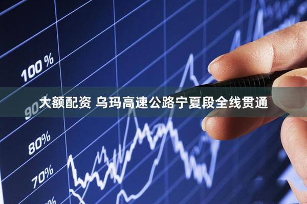 大额配资 乌玛高速公路宁夏段全线贯通