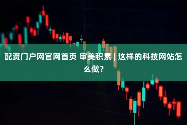 配资门户网官网首页 审美积累 | 这样的科技网站怎么做？