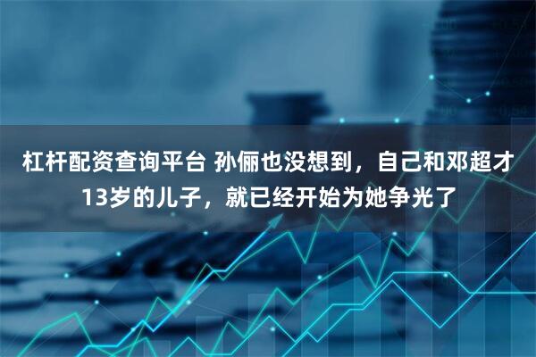 杠杆配资查询平台 孙俪也没想到，自己和邓超才13岁的儿子，就已经开始为她争光了