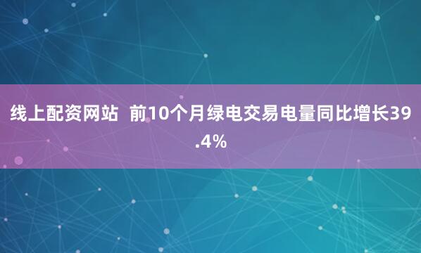 线上配资网站 前10个月绿电交易电量同比增长39.4%