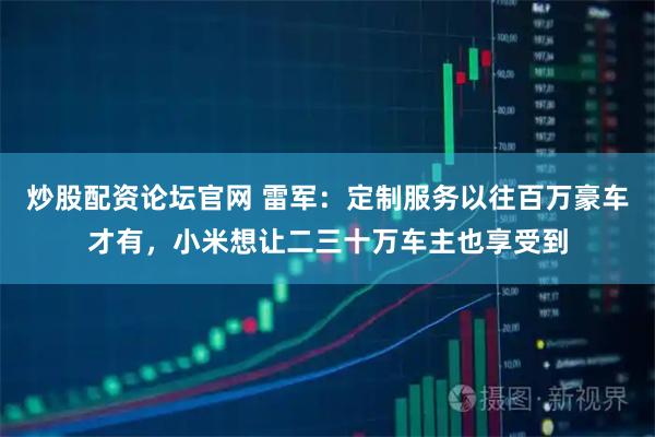 炒股配资论坛官网 雷军：定制服务以往百万豪车才有，小米想让二三十万车主也享受到