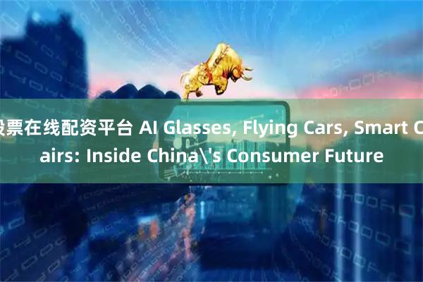 股票在线配资平台 AI Glasses, Flying Cars, Smart Chairs: Inside China's Consumer Future