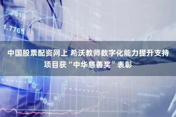中国股票配资网上 希沃教师数字化能力提升支持项目获“中华慈善奖”表彰
